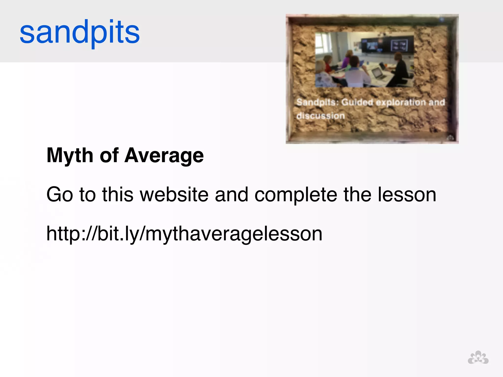 sandpits 
Myth of Average! 
Go to this website and complete the lesson! 
http://bit.ly/mythaveragelesson! 
! 
! 
 
