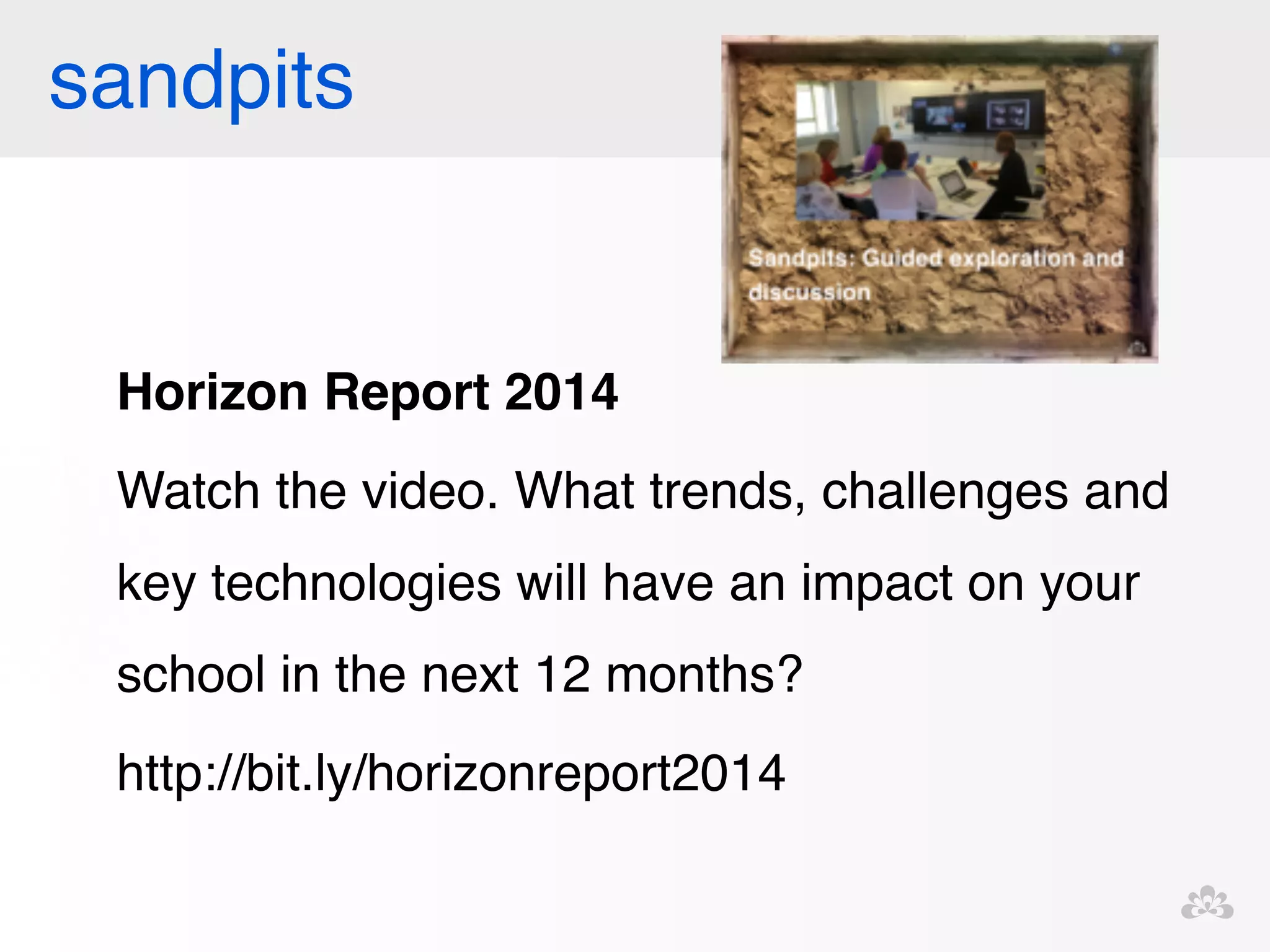 sandpits 
Horizon Report 2014! 
Watch the video. What trends, challenges and 
key technologies will have an impact on your 
school in the next 12 months?! 
http://bit.ly/horizonreport2014! 
! 
 