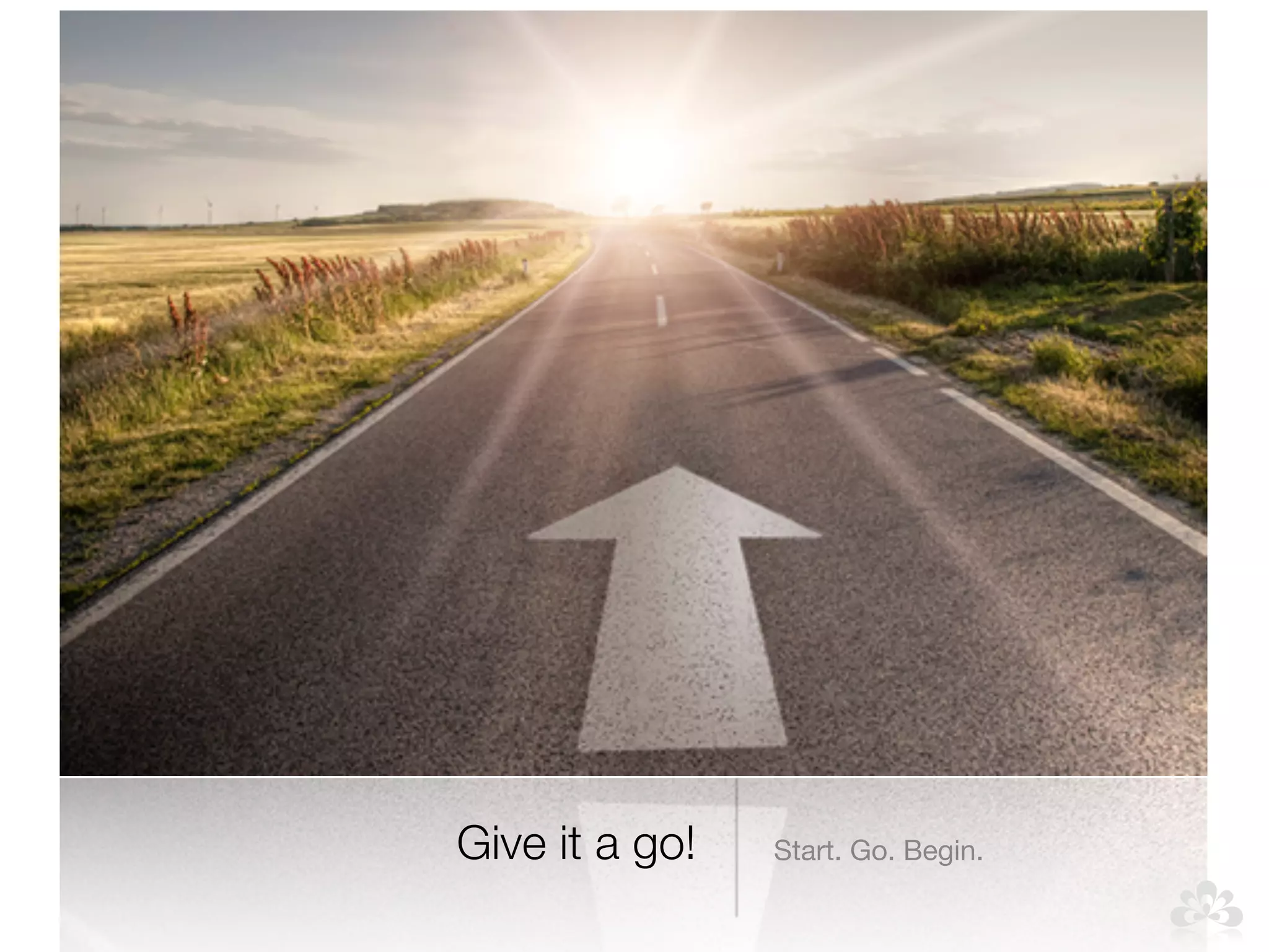 Give it a go! Start. Go. Begin. 
 