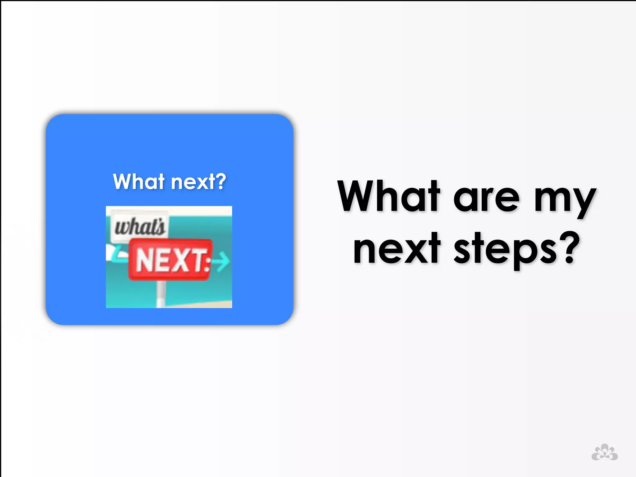 What next? 
!! 
What are my 
next steps? 
 