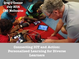 ! 
Connecting ICT and Action: 
Personalised Learning for Diverse 
Learners 
Greg O’Connor 
July 2014 
CEO Melbourne 
 