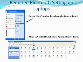Required Bluetooth Setting on
          Laptops
        On the “Start” toolbar bar, chose the Control Panel.




        Once in Control Panel, chose Administrative Tools.
 