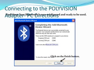 Connecting to the POLYVISION
Adapter- PC Directions
Final Step: Your Bluetooth is now configured and ready to be used.




                                     Click on the finish button.
 