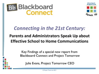 Connecting in the 21st Century: Parents and Administrators Speak Up about Effective School to Home Communications Key Findings of a special new report from  Blackboard Connect and Project Tomorrow Julie Evans, Project Tomorrow CEO 