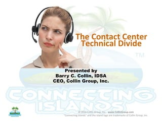 The Contact Center
Technical Divide
Presented by
Barry C. Collin, IDSA
CEO, Collin Group, Inc.
© 2016 Collin Group, Inc. www.CollinGroup.com
“Connecting Islands” and the island logo are trademarks of Collin Group, Inc.
 
