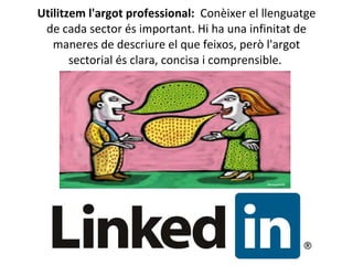Utilitzem l'argot professional:  Conèixer el llenguatge de cada sector és important. Hi ha una infinitat de maneres de descriure el que feixos, però l'argot sectorial és clara, concisa i comprensible.  