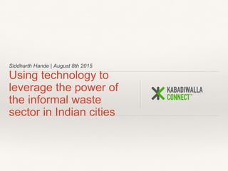 Siddharth Hande | August 8th 2015
Using technology to
leverage the power of
the informal waste
sector in Indian cities
 