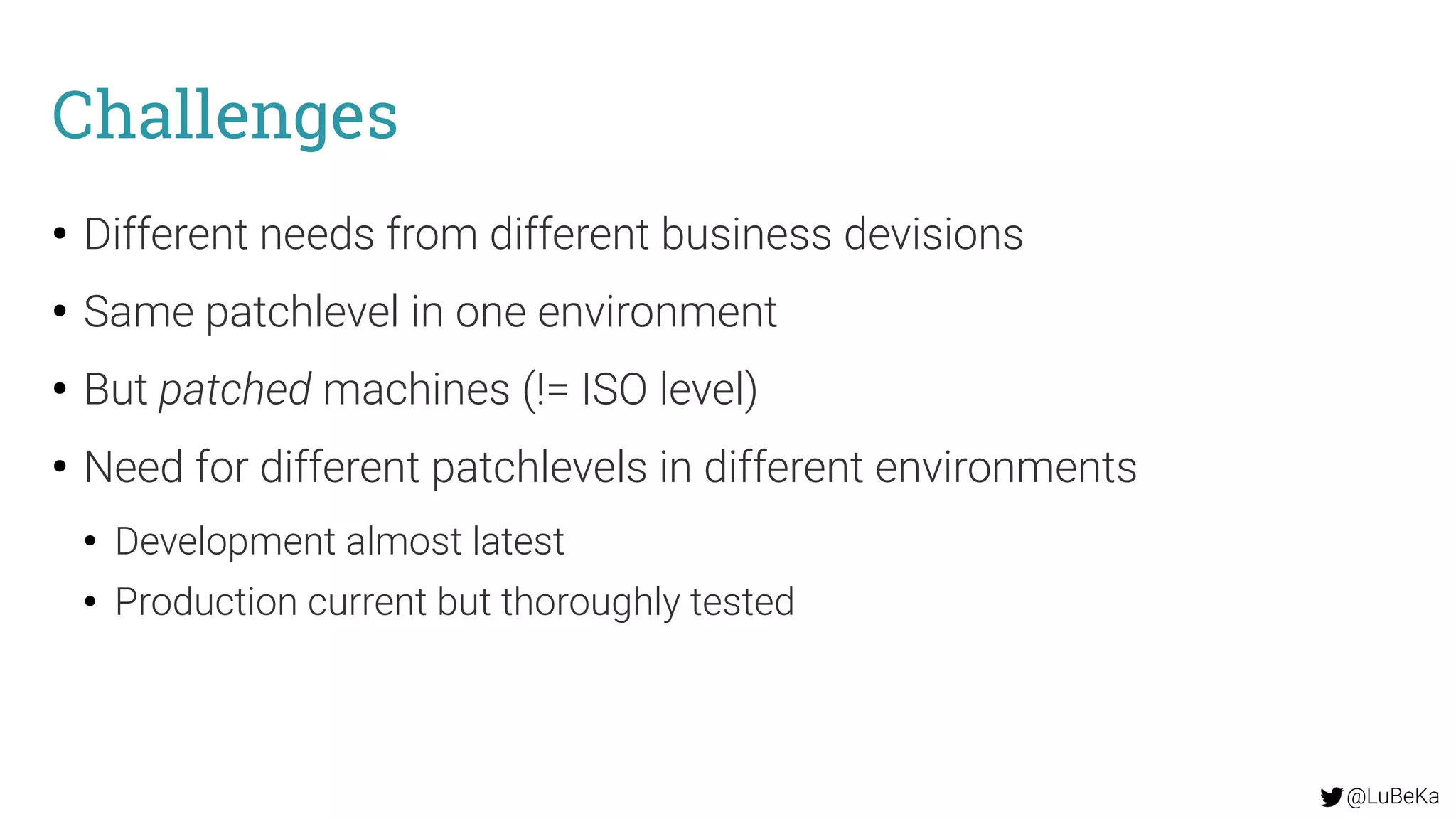 @LuBeKa
Challenges
●
Different needs from different business devisions
●
Same patchlevel in one environment
●
But patched machines (!= ISO level)
●
Need for different patchlevels in different environments
●
Development almost latest
●
Production current but thoroughly tested
 