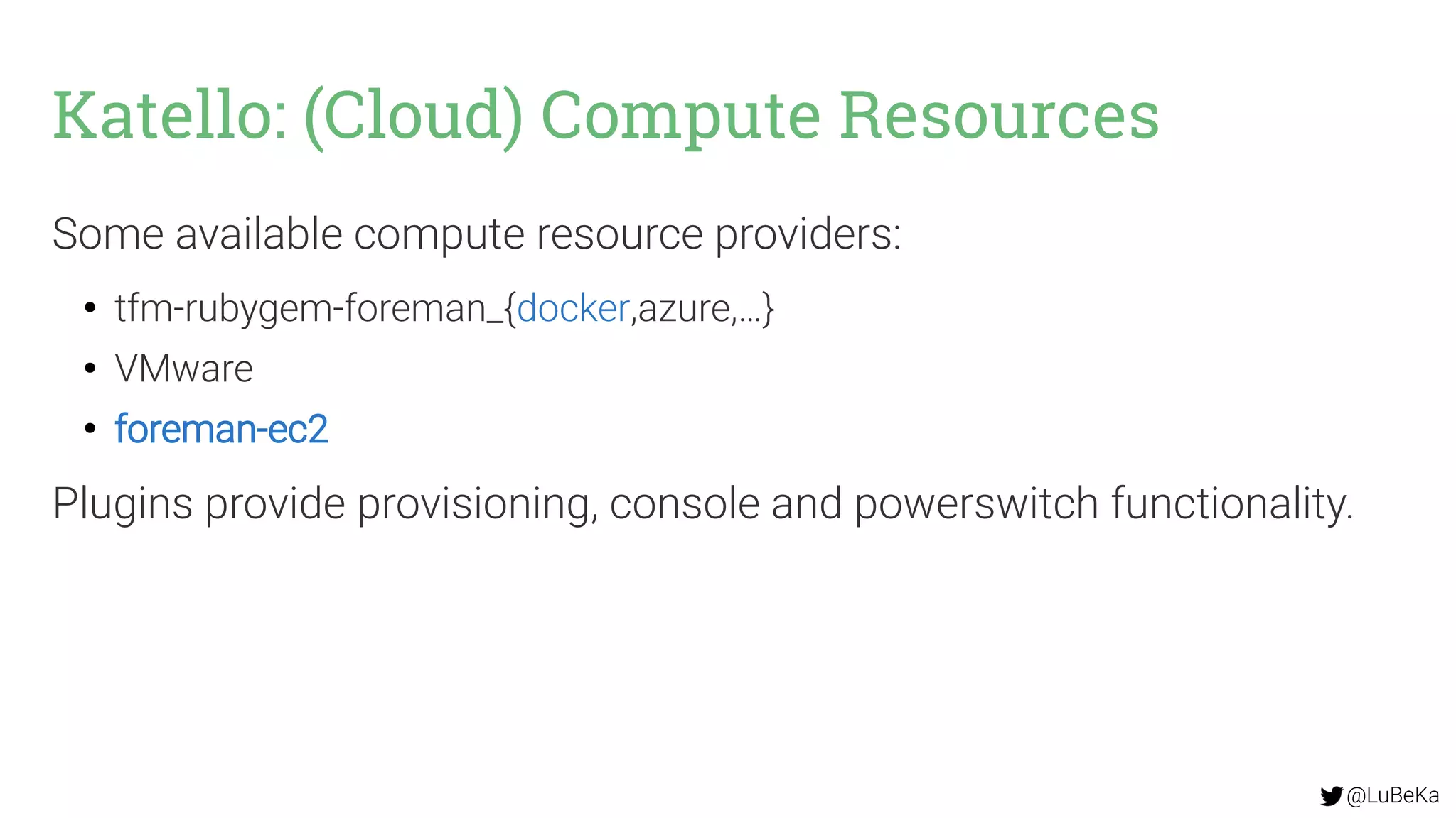 @LuBeKa
Katello: (Cloud) Compute Resources
Some available compute resource providers:
●
tfm-rubygem-foreman_{docker,azure,…}
●
VMware
●
foreman-ec2
Plugins provide provisioning, console and powerswitch functionality.
 