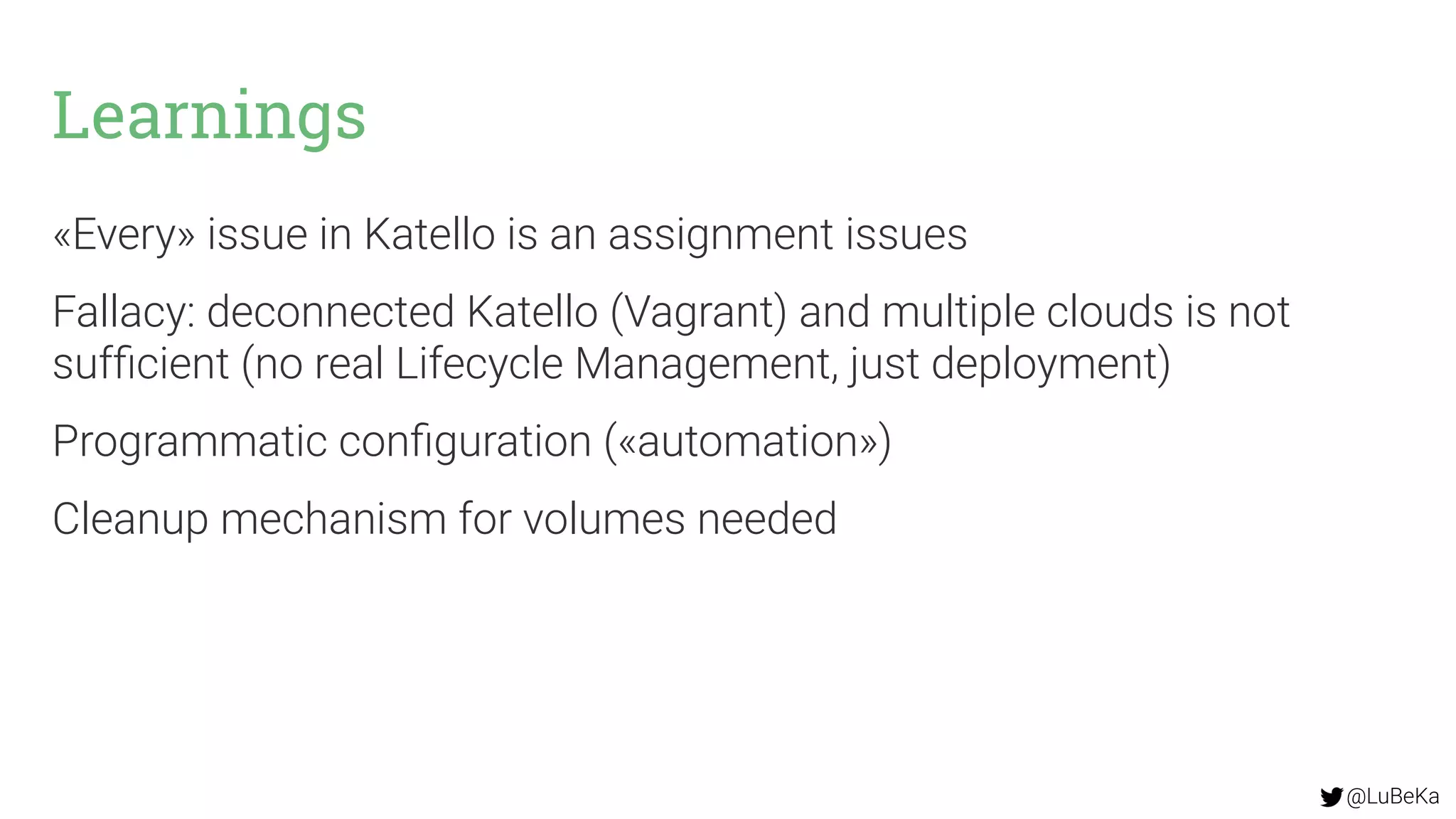 @LuBeKa
Learnings
«Every» issue in Katello is an assignment issues
Fallacy: deconnected Katello (Vagrant) and multiple clouds is not
sufficient (no real Lifecycle Management, just deployment)
Programmatic configuration («automation»)
Cleanup mechanism for volumes needed
 