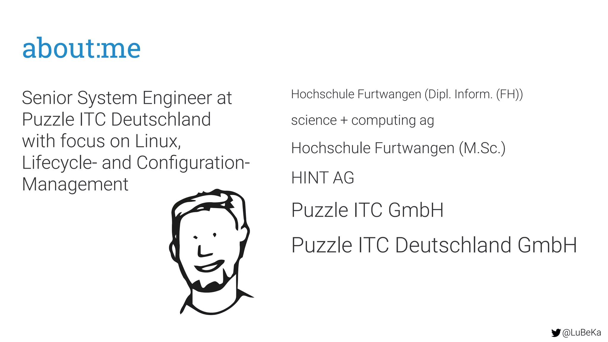 @LuBeKa
about:me
Senior System Engineer at
Puzzle ITC Deutschland
with focus on Linux,
Lifecycle- and Configuration-
Management
Hochschule Furtwangen (Dipl. Inform. (FH))
science + computing ag
Hochschule Furtwangen (M.Sc.)
HINT AG
Puzzle ITC GmbH
Puzzle ITC Deutschland GmbH
 