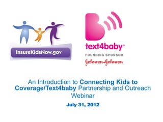 An Introduction to Connecting Kids to
Coverage/Text4baby Partnership and Outreach
                  Webinar
                July 31, 2012
 