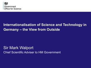 Internationalisation of Science and Technology in 
Germany – the View from Outside 
Sir Mark Walport 
Chief Scientific Adviser to HM Government 
 