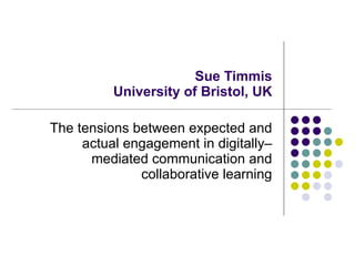 Sue Timmis University of Bristol, UK The tensions between expected and actual engagement in digitally–mediated communication and collaborative learning 