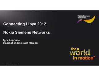 Connecting Libya 2012

    Nokia Siemens Networks
    Igor Leprince
    Head of Middle East Region




1     © Nokia Siemens Networks 2012
 