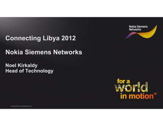 Connecting Libya 2012

    Nokia Siemens Networks
    Noel Kirkaldy
    Head of Technology




1     © Nokia Siemens Networks 2012
 