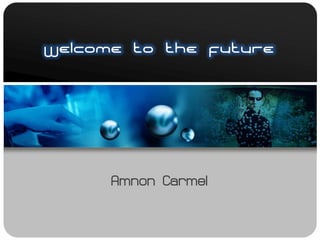 Welcome to the Future




      Amnon Carmel
 