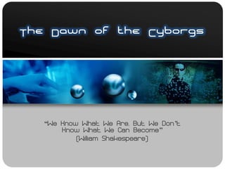 The Dawn of the Cyborgs




   “We Know What We Are, But We Don’t
       Know What We Can Become”
           (William Shakespeare)
 