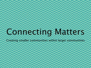 Connecting Matters
Creating smaller communities within larger communities
 