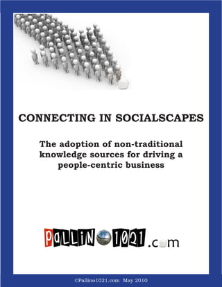 CONNECTING IN SOCIALSCAPES

           The adoption of non-traditional
           knowledge sources for driving a
              people-centric business




                      ©Pallino1021.com May 2010
©Pallino1021.com May 2010
 