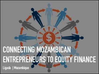 CONNECTING MOZAMBICAN
ENTREPRENEURS TO EQUITY FINANCE
Ligada | Mozambique
 