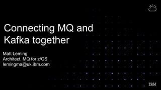 TechCon 2021
Connecting MQ and
Kafka together
Matt Leming
Architect, MQ for z/OS
lemingma@uk.ibm.com
 