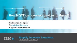 How MQTT can connect devices to the IoT
Markus van Kempen
E: mvk@ca.ibm.com
T: @markusvankempen
 