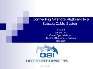 CONFIDENTIAL
Connecting Offshore Platforms to a
Subsea Cable System
PTC’14
Jerry Brown
Ocean Specialists Inc.
Technical Manager – Subsea
Bangkok
 