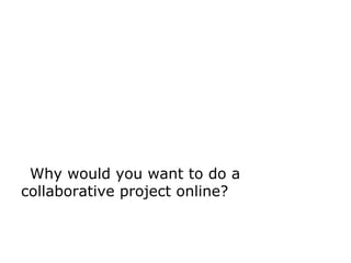 Why would you want to do a
collaborative project online?
 
