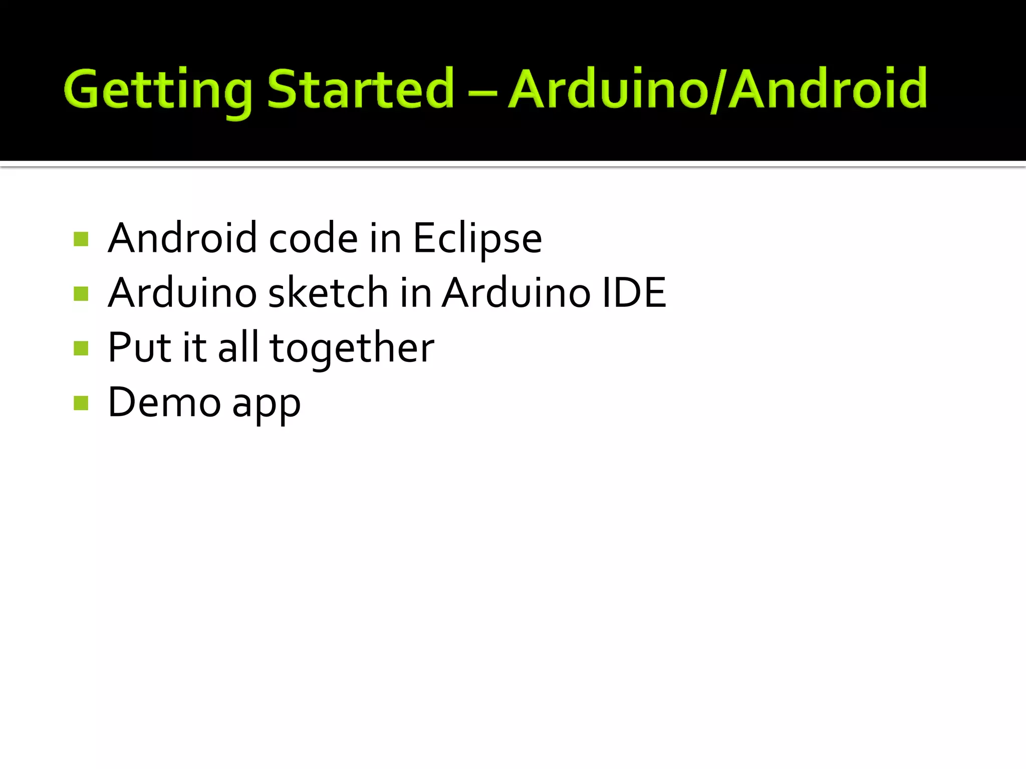    Android code in Eclipse
   Arduino sketch in Arduino IDE
   Put it all together
   Demo app
 
