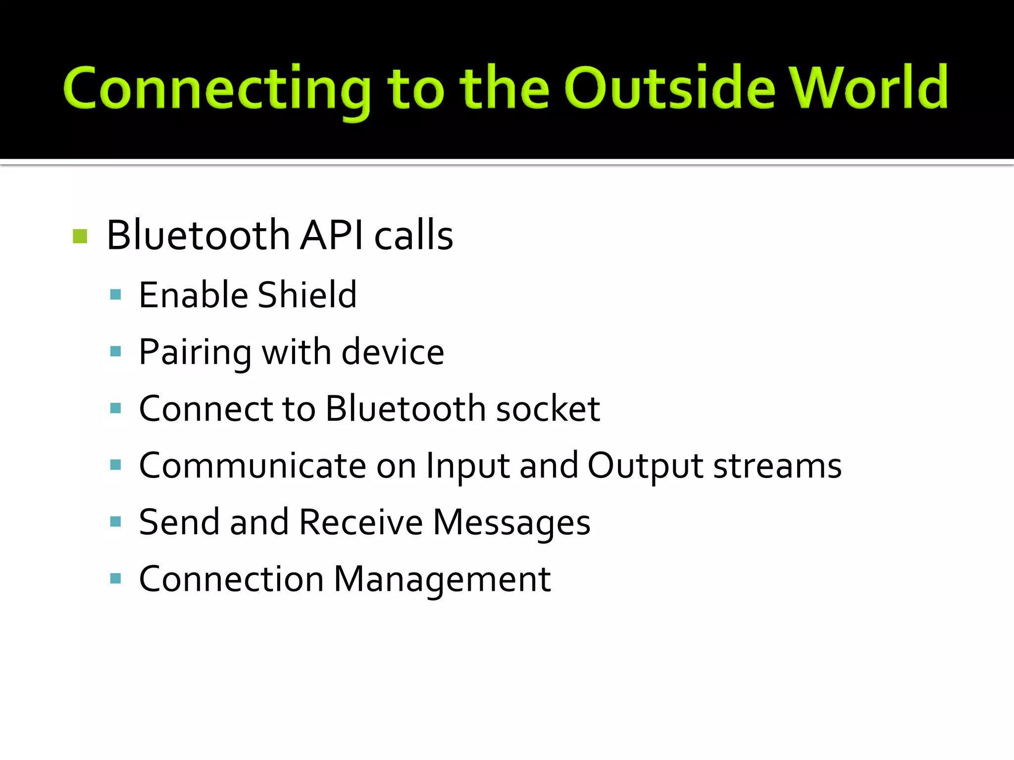    Bluetooth API calls
     Enable Shield
     Pairing with device
     Connect to Bluetooth socket
     Communicate on Input and Output streams
     Send and Receive Messages
     Connection Management
 