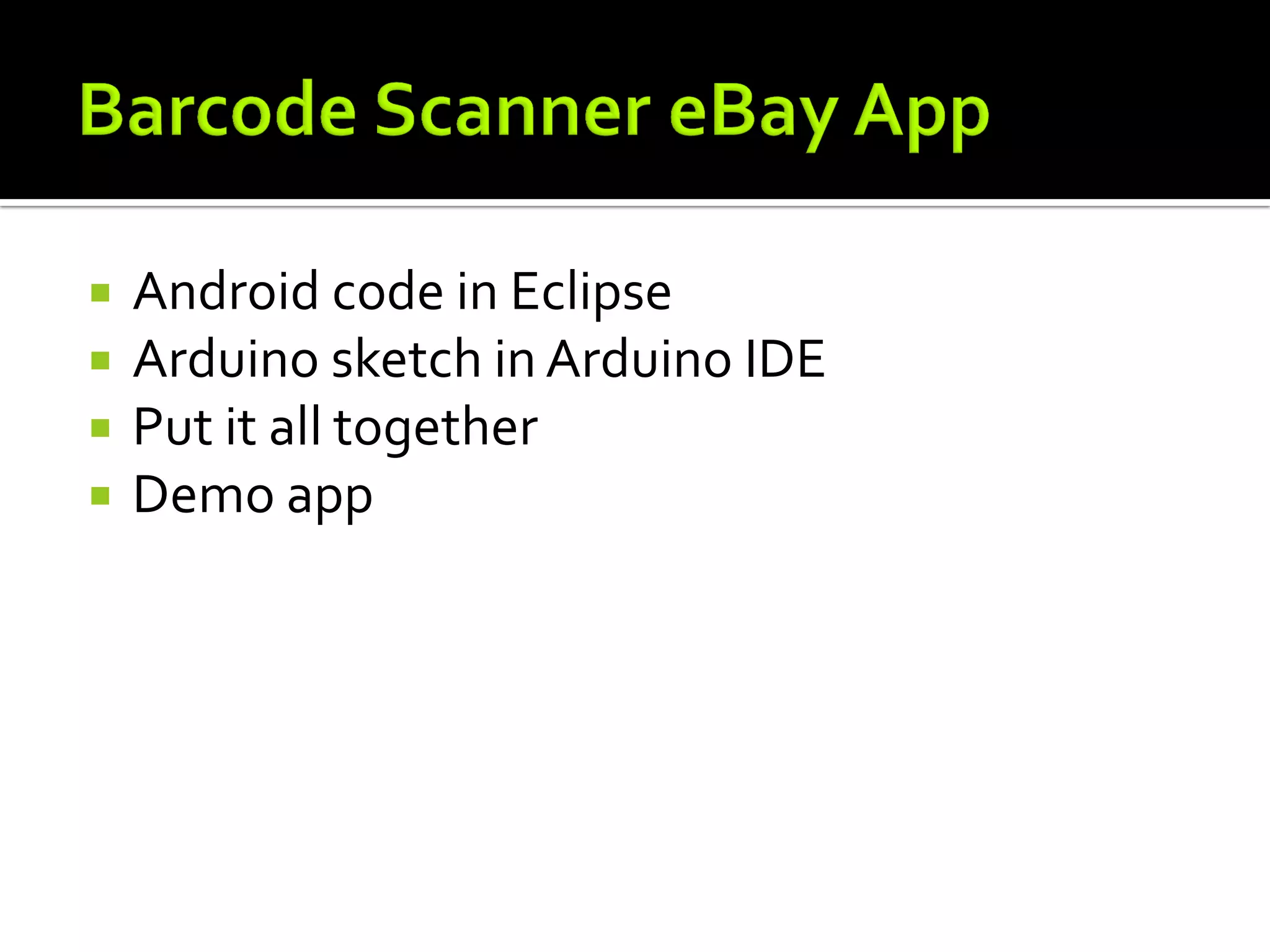    Android code in Eclipse
   Arduino sketch in Arduino IDE
   Put it all together
   Demo app
 