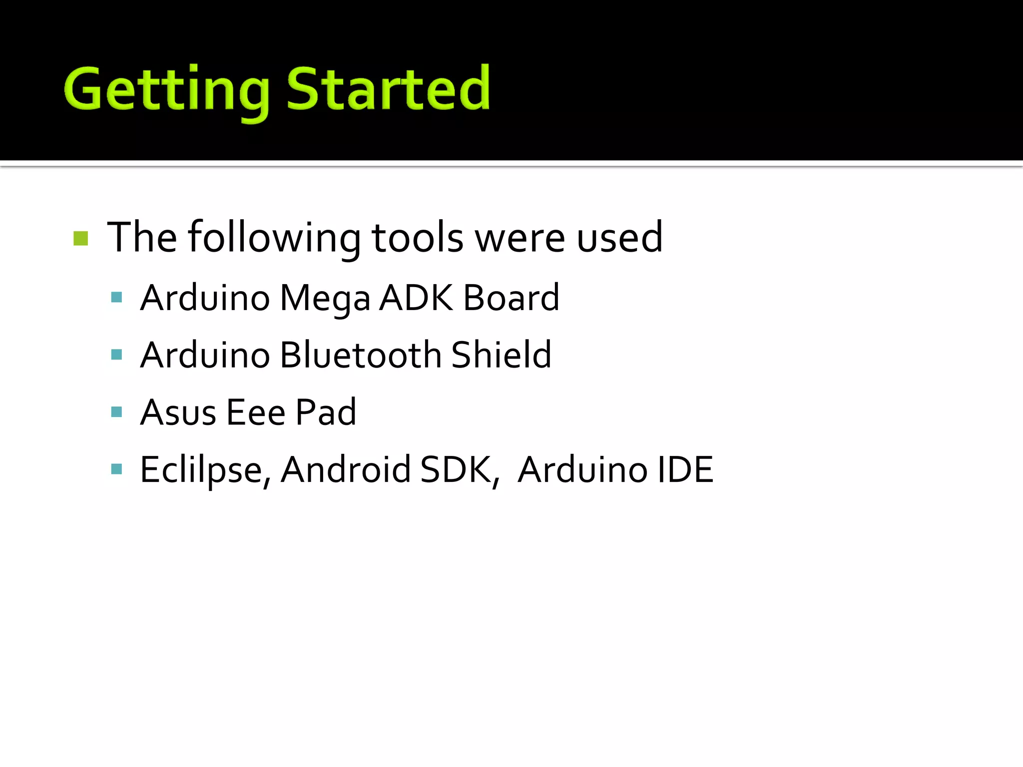    The following tools were used
     Arduino Mega ADK Board
     Arduino Bluetooth Shield
     Asus Eee Pad
     Eclilpse, Android SDK, Arduino IDE
 