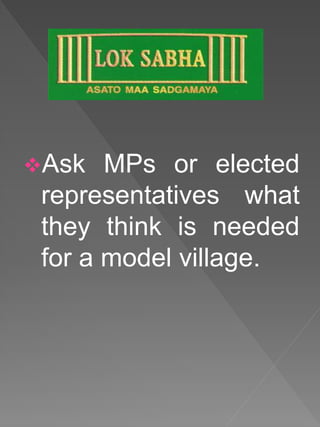 Ask MPs or elected
representatives what
they think is needed
for a model village.
 