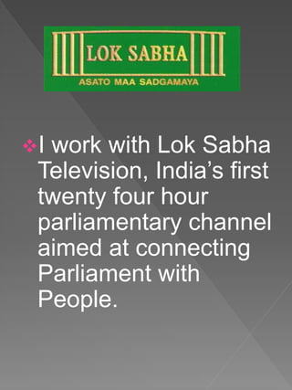 I work with Lok Sabha
Television, India’s first
twenty four hour
parliamentary channel
aimed at connecting
Parliament with
People.
 