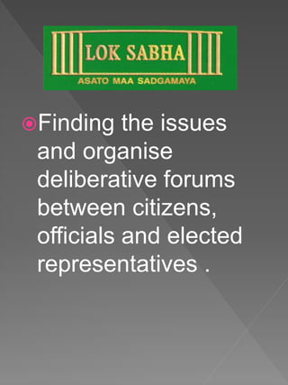 Finding the issues
and organise
deliberative forums
between citizens,
officials and elected
representatives .
 