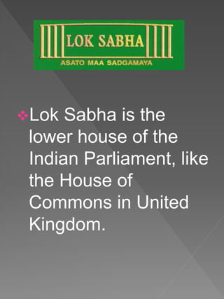 Lok Sabha is the
lower house of the
Indian Parliament, like
the House of
Commons in United
Kingdom.
 