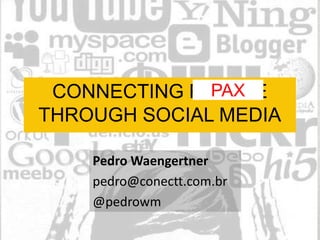 PAX
  CONNECTING PEOPLE
THROUGH SOCIAL MEDIA

    Pedro Waengertner
    pedro@conectt.com.br
    @pedrowm
 