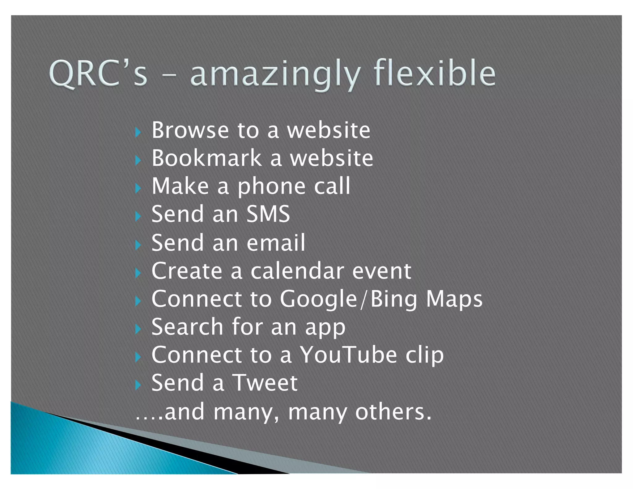   Browse to a website
  Bookmark a website
  Make a phone call
  Send an SMS
  Send an email
  Create a calendar event
  Connect to Google/Bing Maps
  Search for an app
  Connect to a YouTube clip
  Send a Tweet
….and many, many others.
 