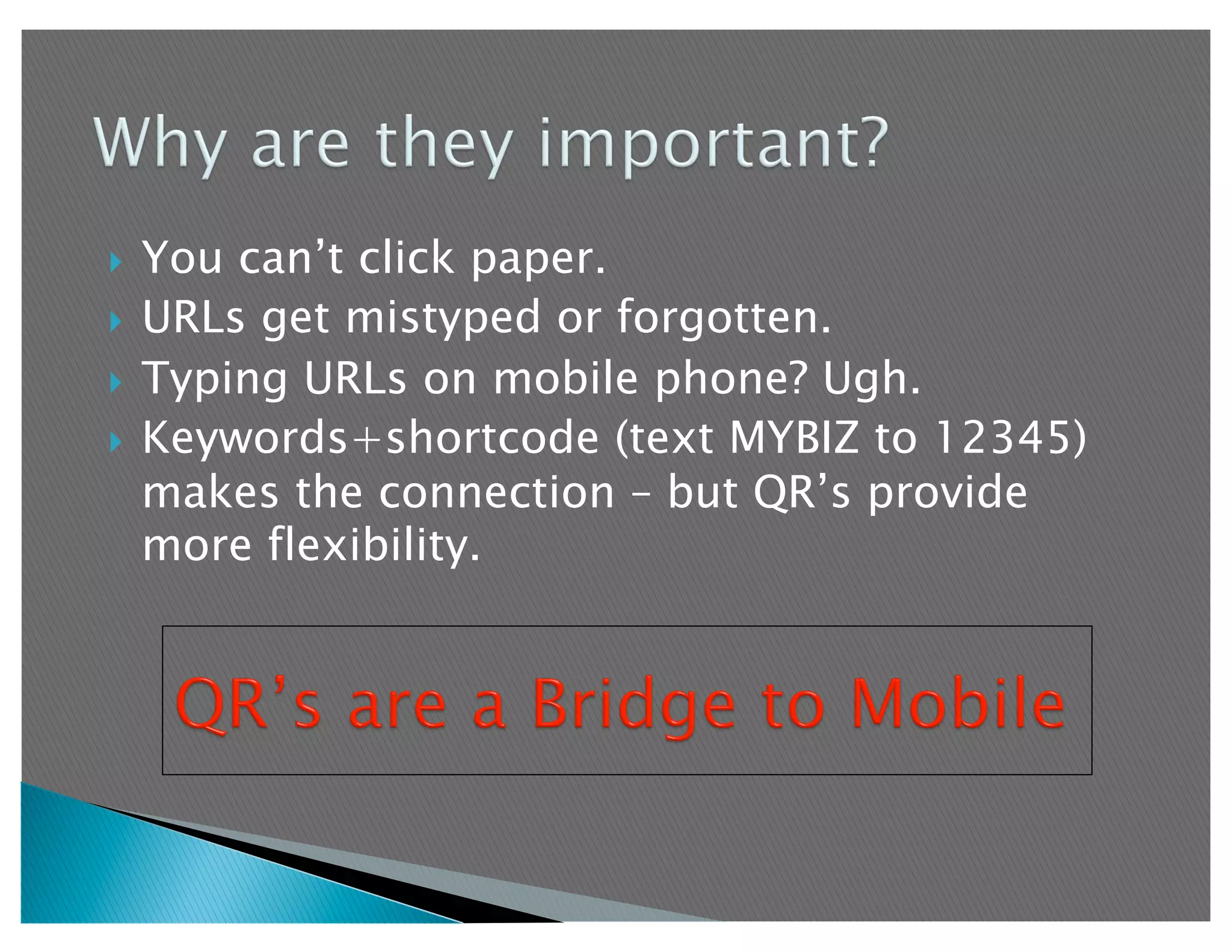   You can’t click paper.
  URLs get mistyped or forgotten.

  Typing URLs on mobile phone? Ugh.
  Keywords+shortcode (text MYBIZ to 12345)
   makes the connection – but QR’s provide
   more flexibility.
 