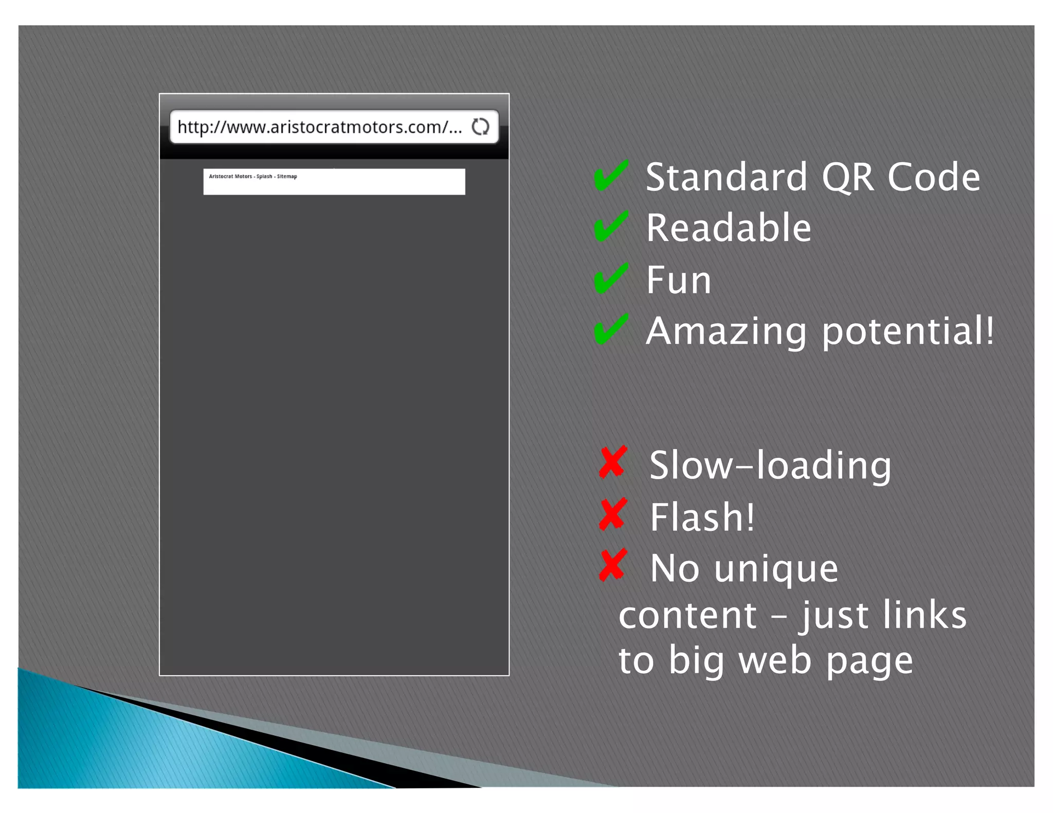 ✔  Standard QR Code
✔  Readable
✔  Fun
✔  Amazing potential!


✘  Slow-loading
✘  Flash!
✘  No unique
 content – just links
 to big web page
 