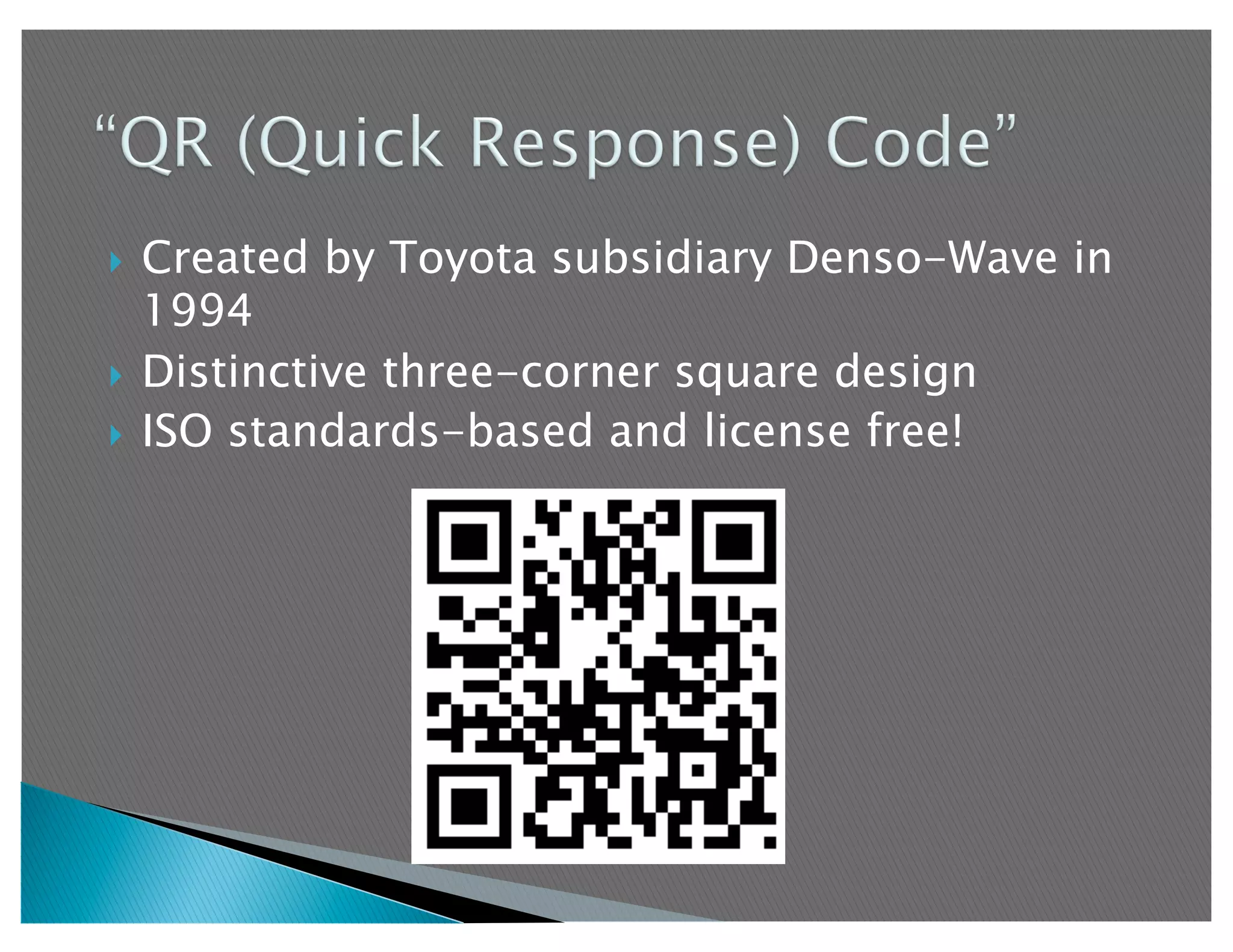   Created by Toyota subsidiary Denso-Wave in
   1994
  Distinctive three-corner square design
  ISO standards-based and license free!
 