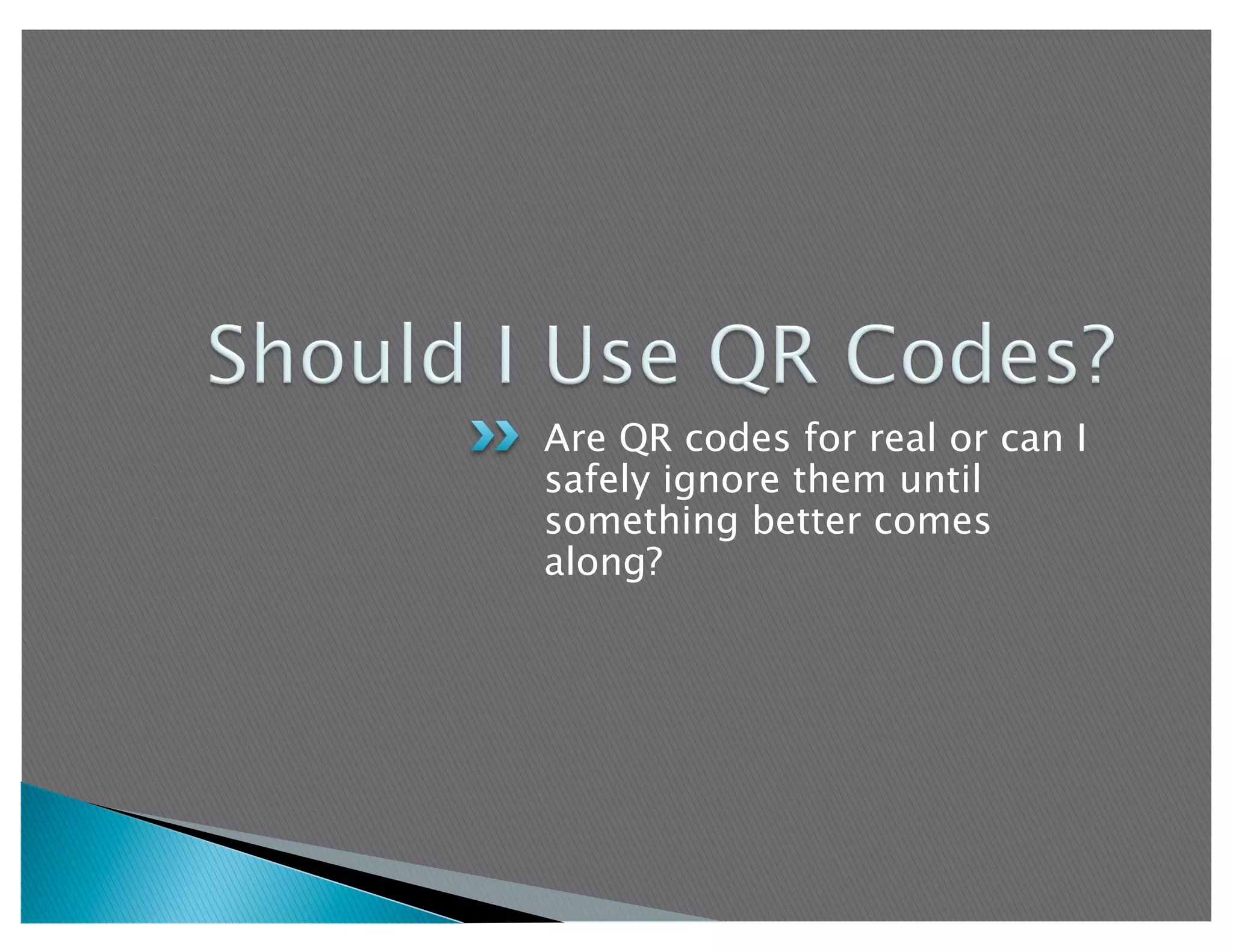 Are QR codes for real or can I
safely ignore them until
something better comes
along?
 