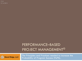 PERFORMANCE–BASED
PROJECT MANAGEMENT®
The Principles and Practices needed to increase the
Probability of Program Success (PoPS).
V1.0
9/14/2013
Niwot Ridge, LLC
 