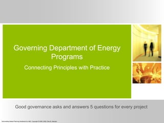 Deliverables Based Planning Handbook for A&D, Copyright © 2008, 2009, Glen B. Alleman
Governing Department of Energy
Programs
Connecting Principles with Practice
Good governance asks and answers 5 questions for every project
 