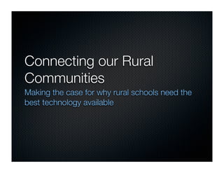 Connecting our Rural
Communities
Making the case for why rural schools need the
best technology available
 