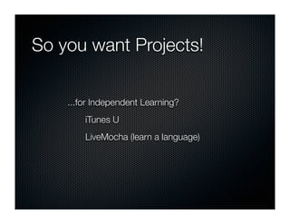 So you want Projects!

    ...for Independent Learning?
        iTunes U
        LiveMocha (learn a language)
 
