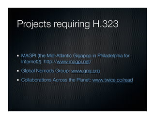Projects requiring H.323


 MAGPI (the Mid-Atlantic Gigapop in Philadelphia for
 Internet2): http://www.magpi.net/
 Global Nomads Group: www.gng.org
 Collaborations Across the Planet: www.twice.cc/read
 