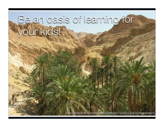 Be an oasis of learning for
your kids!




           http://www.ﬂickr.com/photos/cyberslayer/1308311326/in/photostream/
 