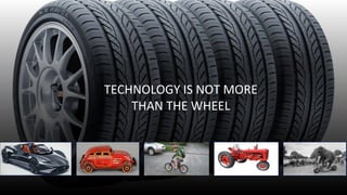 7
TECHNOLOGY IS NOT MORE
THAN THE WHEEL
 